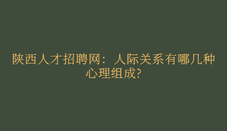 陕西人才招聘网：人际关系有哪几种心理组成?