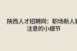 陕西人才招聘网：职场新人要注意的小细节