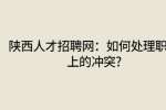 陕西人才招聘网：如何处理职场上的冲突?