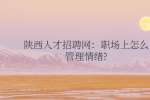 陕西人才招聘网：职场上怎么管理情绪?