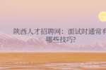 陕西人才招聘网：面试时通常有哪些技巧?
