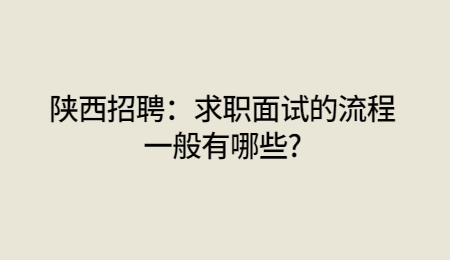 陕西招聘:求职面试的流程一般有哪些?