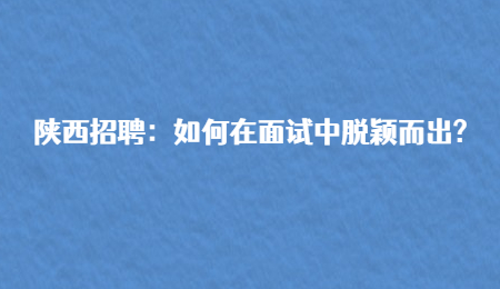 陕西招聘：如何在面试中脱颖而出?