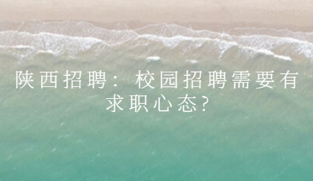 陕西招聘：校园招聘需要有求职心态?