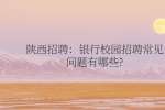 陕西招聘：银行校园招聘常见问题有哪些?