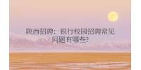 陕西招聘：银行校园招聘常见问题有哪些?