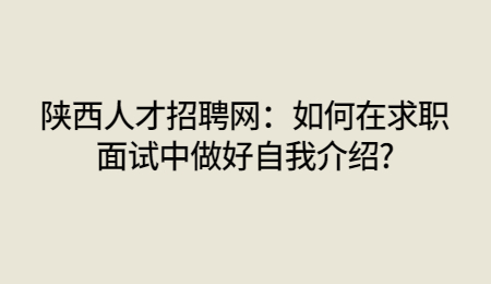 陕西人才招聘网：如何在求职面试中做好自我介绍?