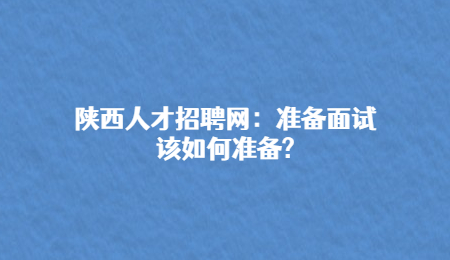 陕西人才招聘网：准备面试该如何准备?
