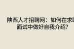 陕西人才招聘网：如何在求职面试中做好自我介绍?
