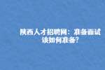 陕西人才招聘网：准备面试该如何准备?