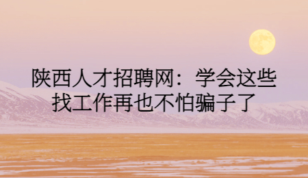 陕西人才招聘网：学会这些找工作再也不怕骗子了