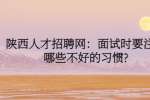 陕西人才招聘网：面试时要注意哪些不好的习惯?