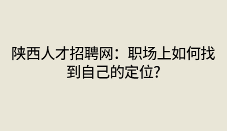 陕西人才招聘网：职场上如何找到自己的定位?