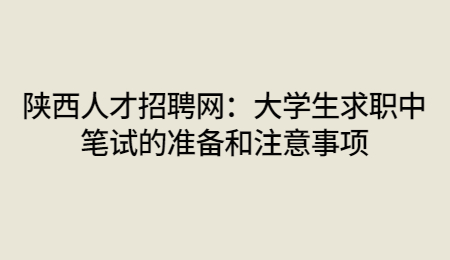 陕西人才招聘网：大学生求职中笔试的准备和注意事项