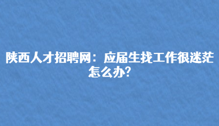 陕西人才招聘网：应届生找工作很迷茫怎么办?