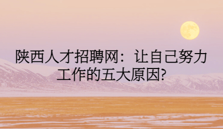 陕西人才招聘网：让自己努力工作的五大原因?