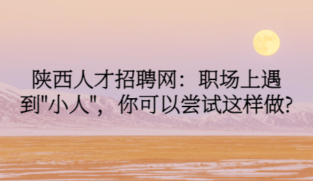 陕西人才招聘网：职场上遇到"小人"，你可以尝试这样做?