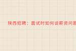 陕西招聘：面试时如何谈薪资问题?
