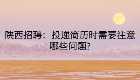 陕西招聘：投递简历时需要注意哪些问题?