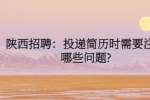 陕西招聘：投递简历时需要注意哪些问题?