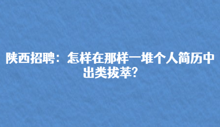 陕西招聘：怎样在那样一堆个人简历中出类拔萃?