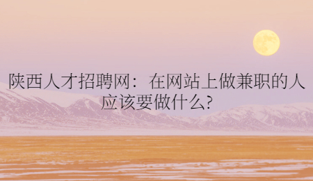 陕西人才招聘网:在网站上做兼职的人应该要做什么?