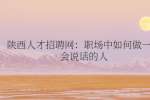 陕西人才招聘网：职场中如何做一个会说话的人