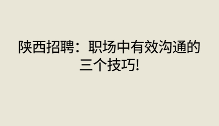 陕西招聘:职场中有效沟通的三个技巧!