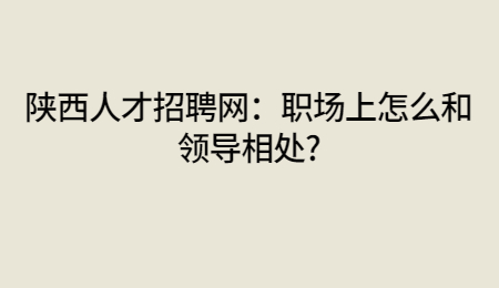 陕西人才招聘网：职场上怎么和领导相处?