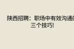 陕西招聘：职场中有效沟通的三个技巧!