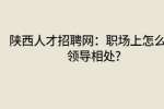 陕西人才招聘网：职场上怎么和领导相处?