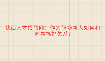 陕西人才招聘网:作为职场新人如何和同事搞好关系?