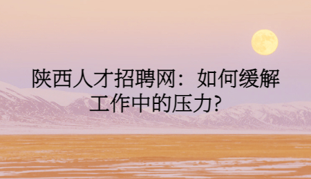 陕西人才招聘网:如何缓解工作中的压力?
