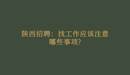 陕西招聘：找工作应该注意哪些事项?