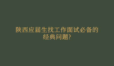 陕西应届生找工作面试必备的经典问题?