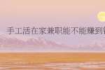 手工活在家兼职能不能赚到钱?
