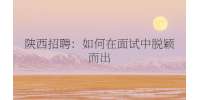 陕西招聘：如何在面试中脱颖而出