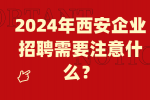 2024年西安企业招聘需要注意什么？
