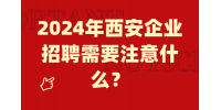 2024年西安企业招聘需要注意什么？