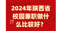 2024年陕西省校园兼职做什么比较好？