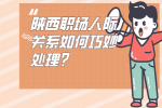 陕西职场人际关系如何巧妙处理？