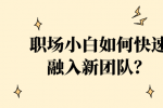 陕西的职场小白如何快速融入新团队？